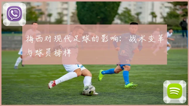 梅西对现代足球的影响:战术变革与球员榜样