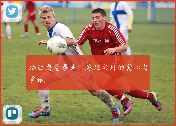 梅西慈善事业:球场之外的爱心与贡献