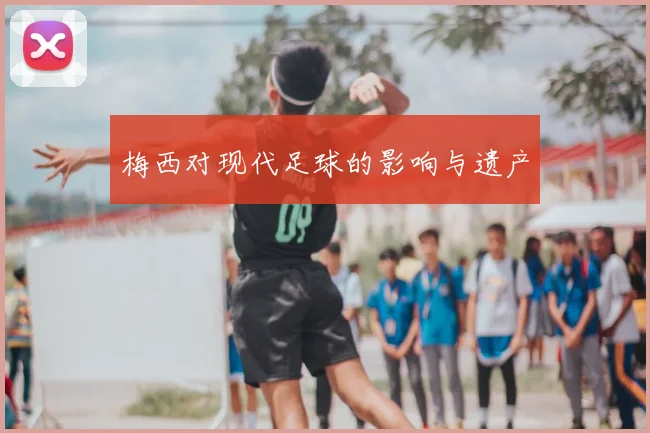 梅西对现代足球的影响与遗产