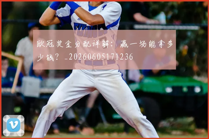 欧冠奖金分配详解：赢一场能拿多少钱？_20260605171236