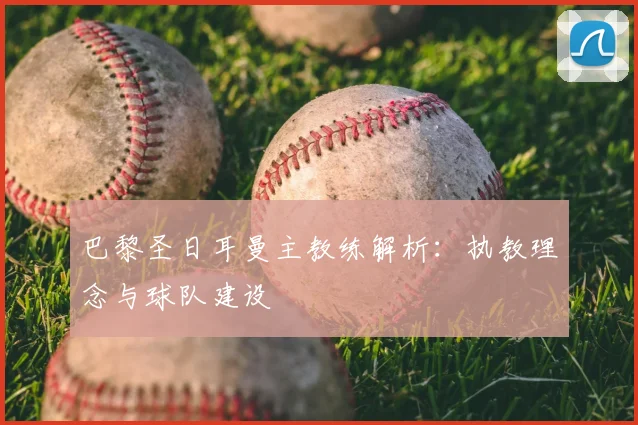 巴黎圣日耳曼主教练解析:执教理念与球队建设