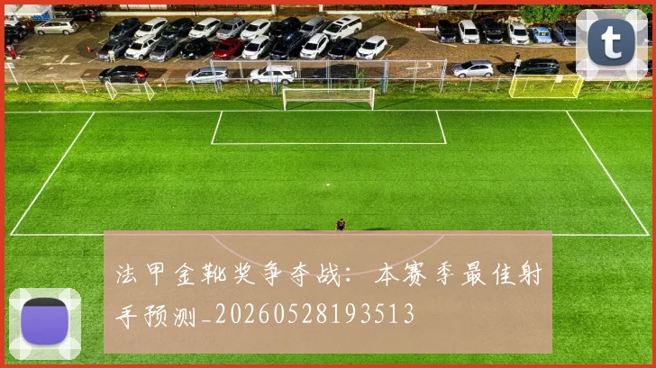 法甲金靴奖争夺战：本赛季最佳射手预测_20260528193513
