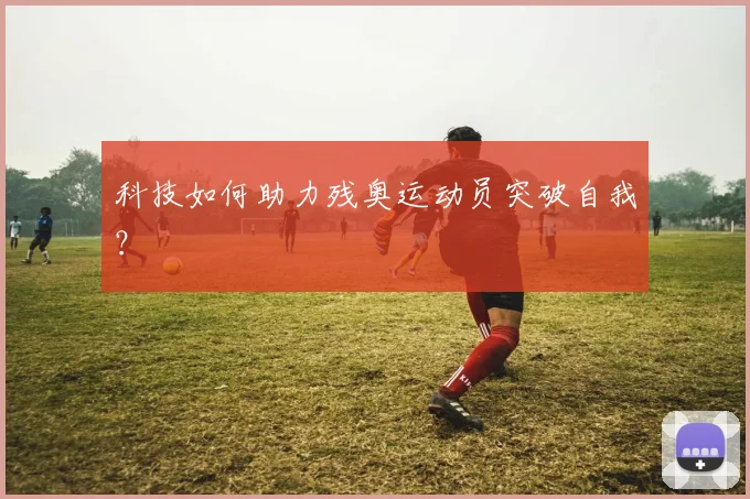 科技如何助力残奥运动员突破自我？