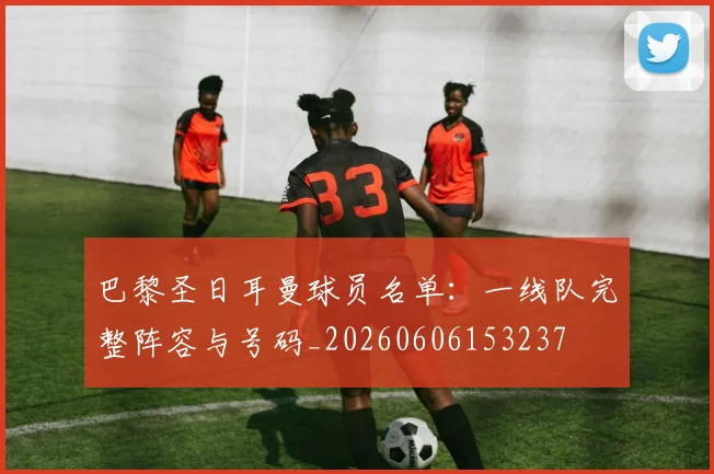巴黎圣日耳曼球员名单：一线队完整阵容与号码_20260606153237