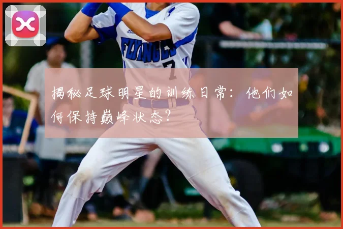 揭秘足球明星的训练日常：他们如何保持巅峰状态？