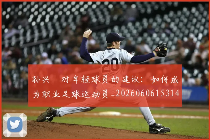 孙兴慜对年轻球员的建议：如何成为职业足球运动员_20260606153146