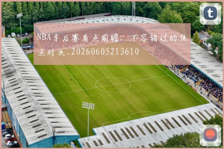 NBA季后赛看点前瞻:不容错过的焦点对决_20260605213610