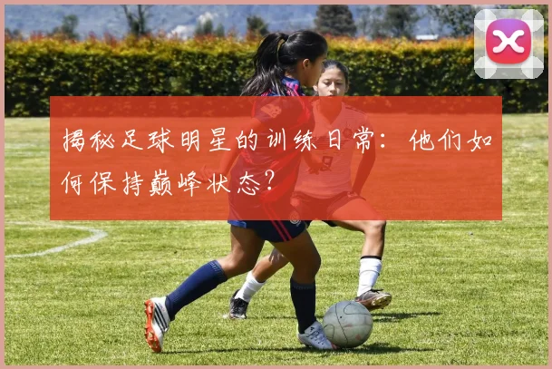 揭秘足球明星的训练日常：他们如何保持巅峰状态？