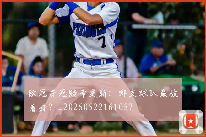 欧冠夺冠赔率更新：哪支球队最被看好？_20260522161057