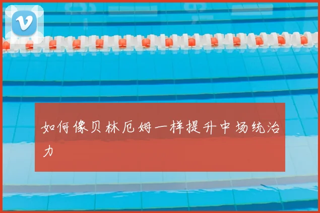 如何像贝林厄姆一样提升中场统治力