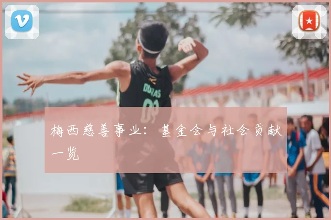 梅西慈善事业:基金会与社会贡献一览