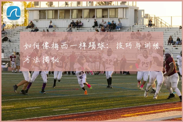 如何像梅西一样踢球：技巧与训练方法揭秘
