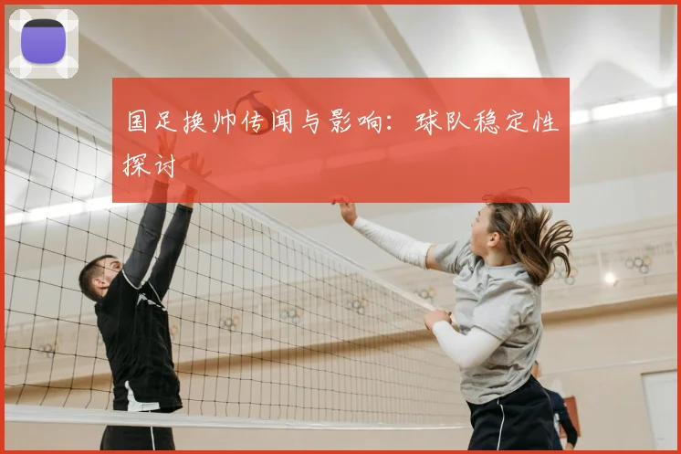 国足换帅传闻与影响：球队稳定性探讨