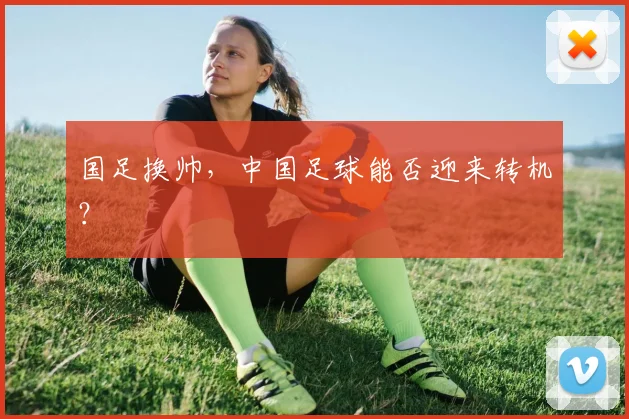 国足换帅,中国足球能否迎来转机?
