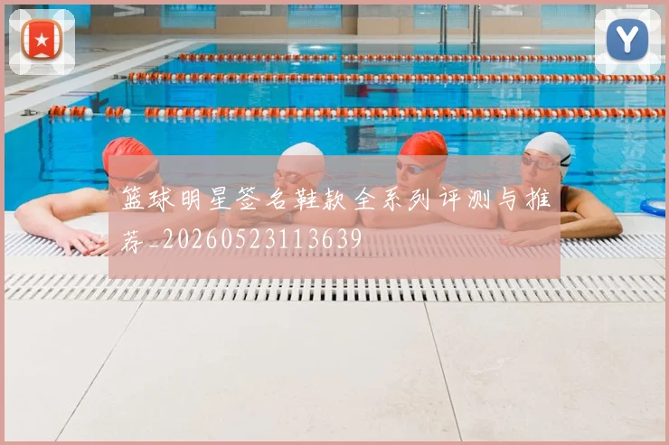 篮球明星签名鞋款全系列评测与推荐_20260523113639