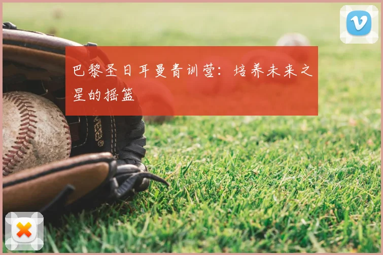 巴黎圣日耳曼青训营：培养未来之星的摇篮