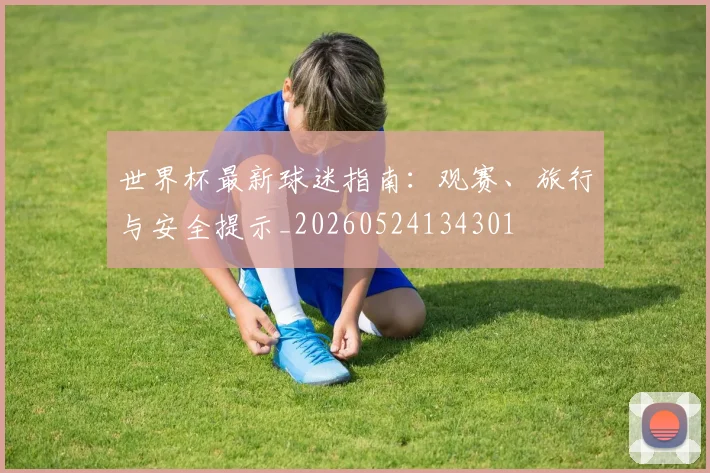 世界杯最新球迷指南：观赛、旅行与安全提示_20260524134301