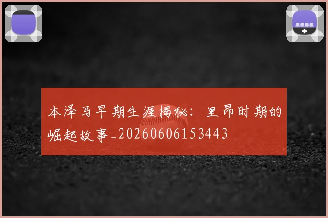 本泽马早期生涯揭秘:里昂时期的崛起故事_20260606153443