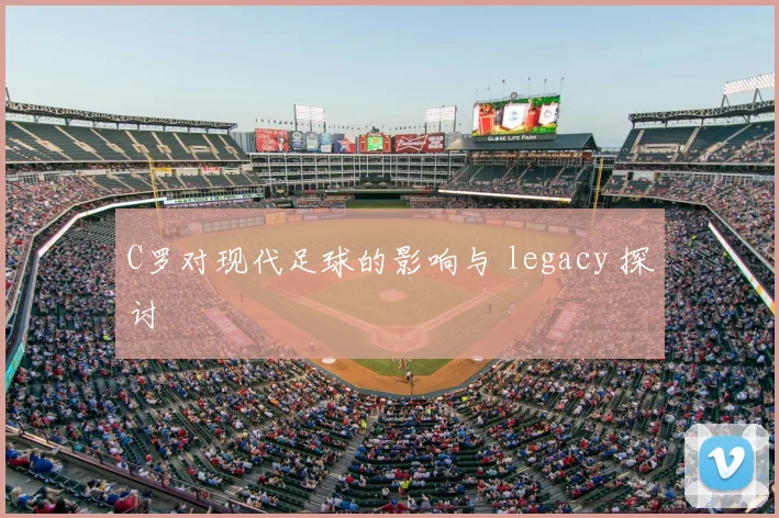 C罗对现代足球的影响与 legacy 探讨