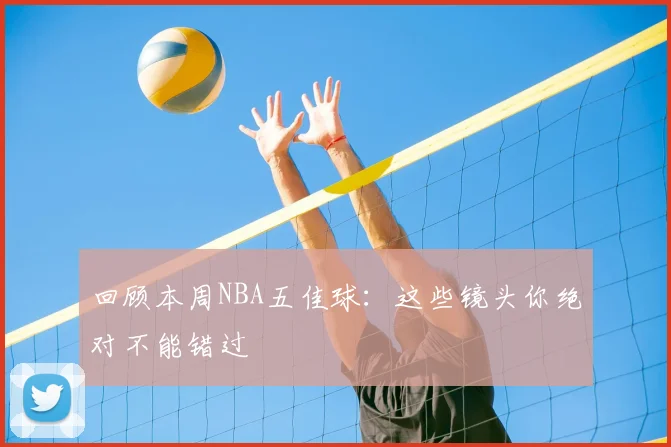 回顾本周NBA五佳球:这些镜头你绝对不能错过