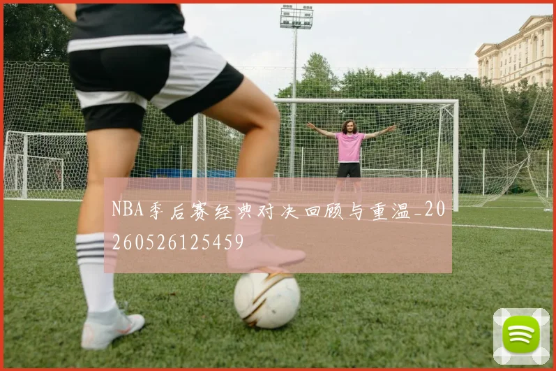 NBA季后赛经典对决回顾与重温_20260526125459