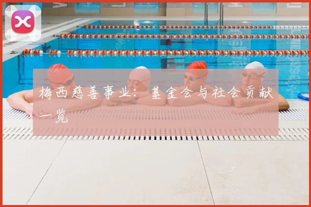 梅西慈善事业：基金会与社会贡献一览