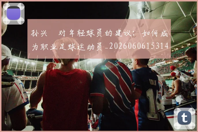 孙兴慜对年轻球员的建议：如何成为职业足球运动员_20260606153146
