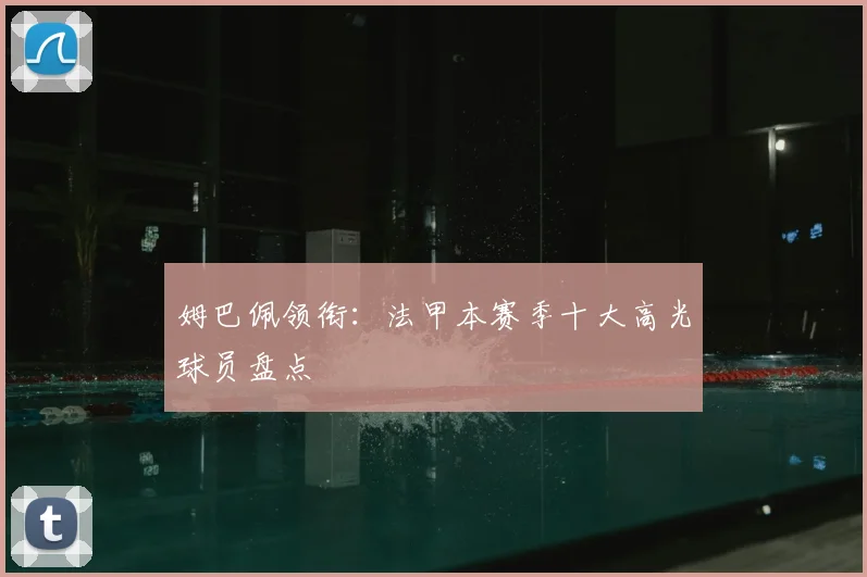 姆巴佩领衔:法甲本赛季十大高光球员盘点