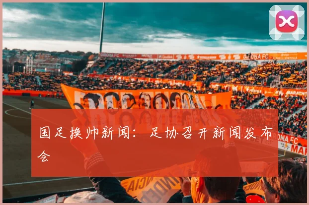 国足换帅新闻：足协召开新闻发布会