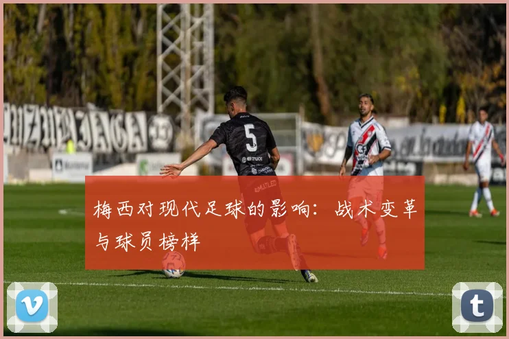 梅西对现代足球的影响：战术变革与球员榜样