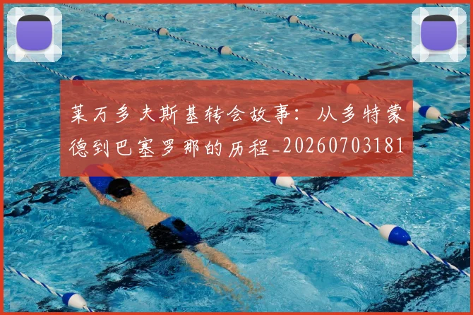 莱万多夫斯基转会故事:从多特蒙德到巴塞罗那的历程_20260703181811