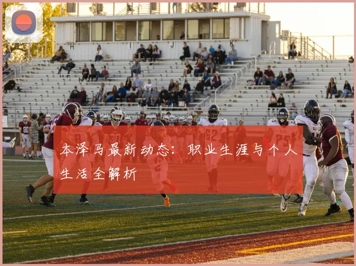 本泽马最新动态:职业生涯与个人生活全解析