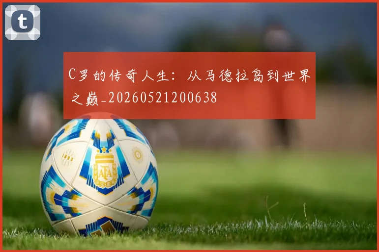C罗的传奇人生：从马德拉岛到世界之巅_20260521200638