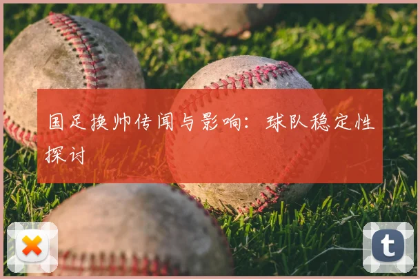 国足换帅传闻与影响:球队稳定性探讨