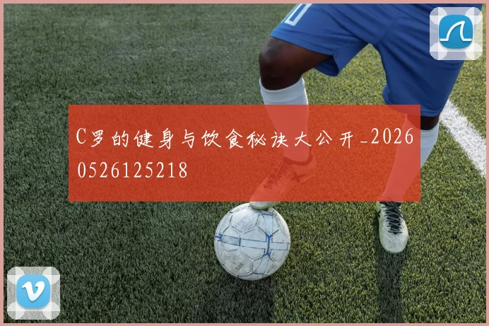 C罗的健身与饮食秘诀大公开_20260526125218