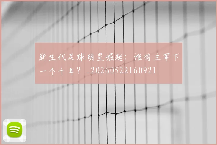 新生代足球明星崛起:谁将主宰下一个十年?_20260522160921