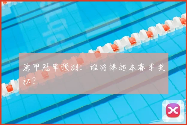 意甲冠军预测：谁将捧起本赛季奖杯？