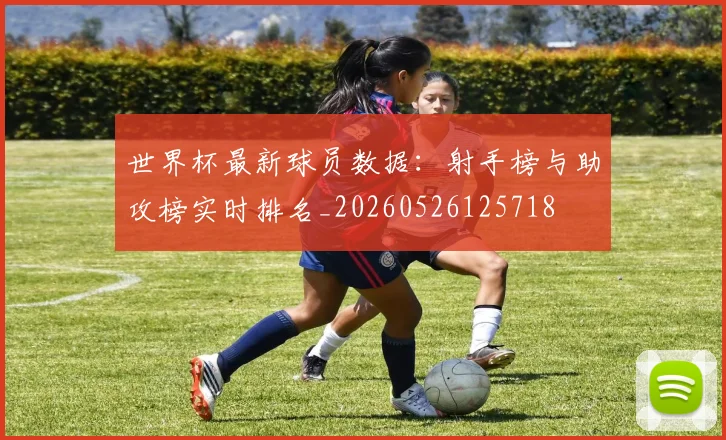 世界杯最新球员数据：射手榜与助攻榜实时排名_20260526125718