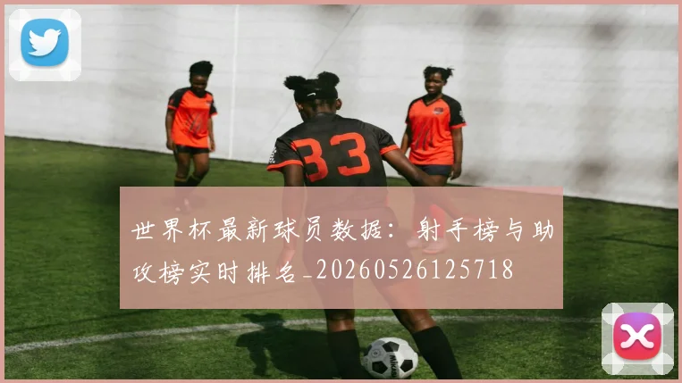 世界杯最新球员数据：射手榜与助攻榜实时排名_20260526125718