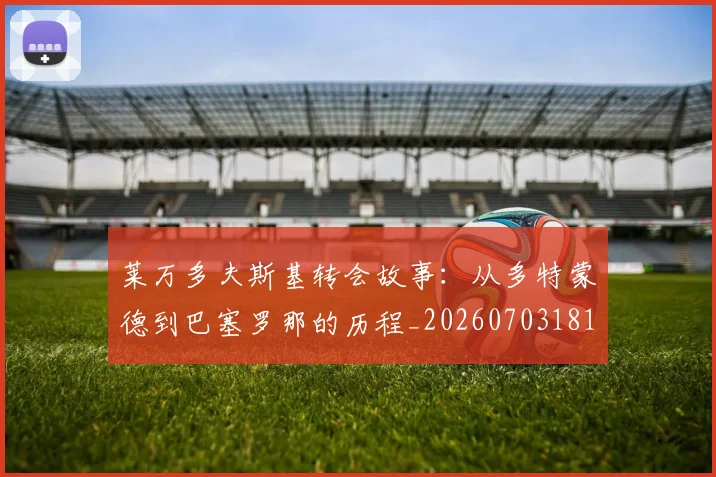 莱万多夫斯基转会故事:从多特蒙德到巴塞罗那的历程_20260703181811