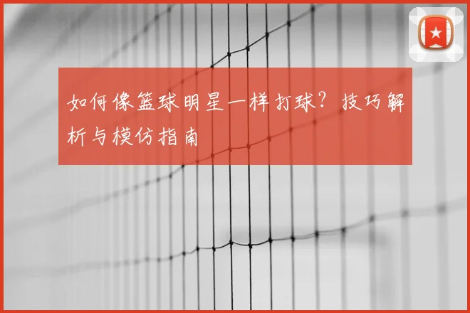 如何像篮球明星一样打球？技巧解析与模仿指南