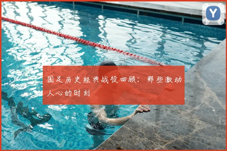 国足历史经典战役回顾:那些激动人心的时刻