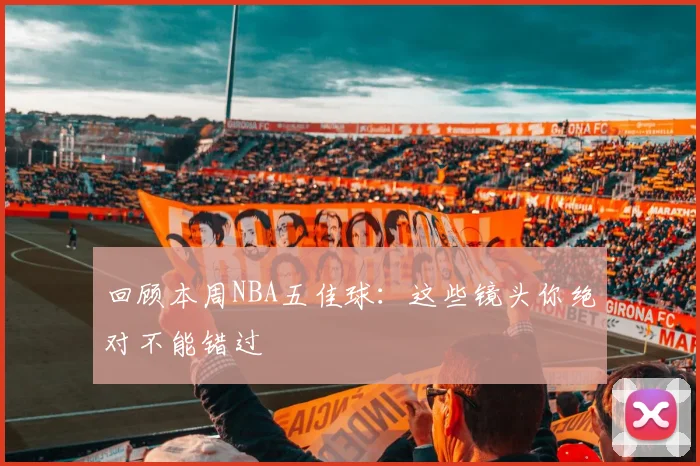 回顾本周NBA五佳球：这些镜头你绝对不能错过