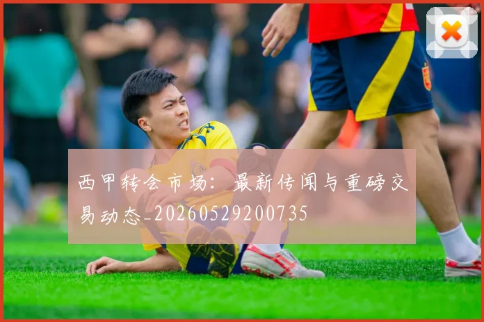 西甲转会市场:最新传闻与重磅交易动态_20260529200735