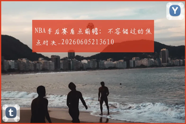 NBA季后赛看点前瞻:不容错过的焦点对决_20260605213610