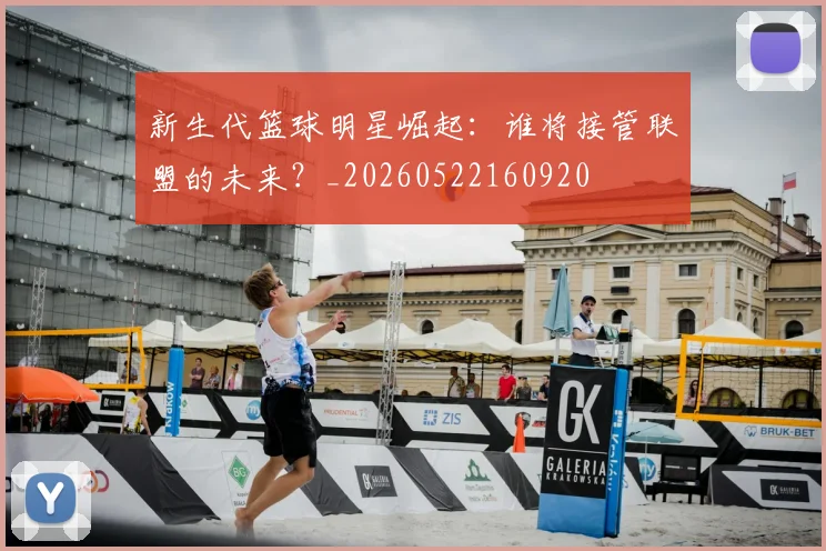 新生代篮球明星崛起：谁将接管联盟的未来？_20260522160920