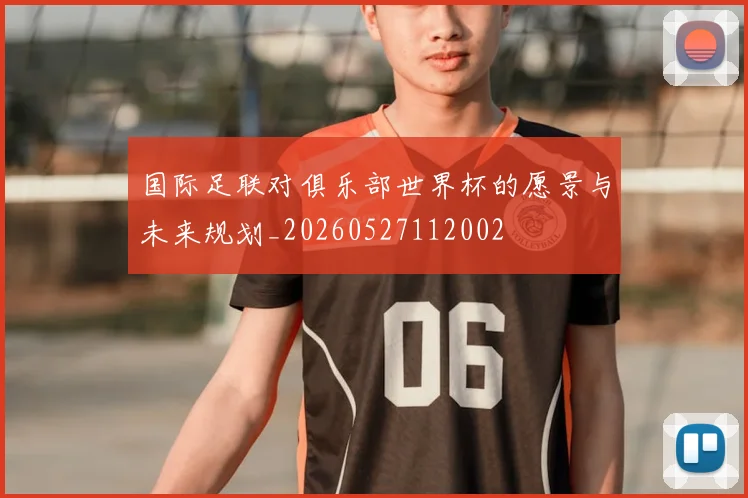 国际足联对俱乐部世界杯的愿景与未来规划_20260527112002