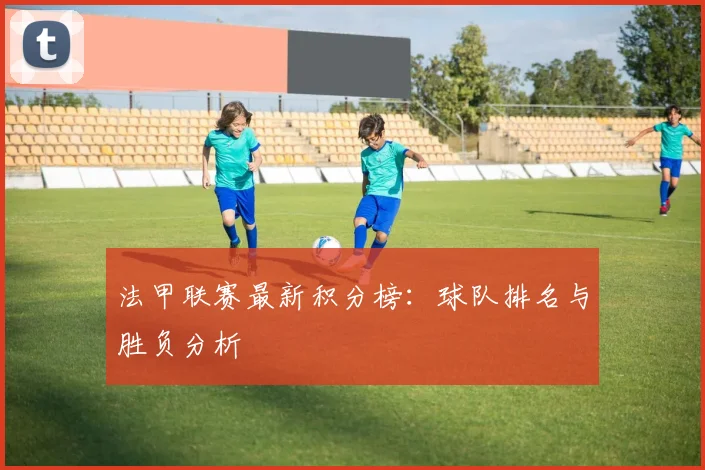 法甲联赛最新积分榜：球队排名与胜负分析