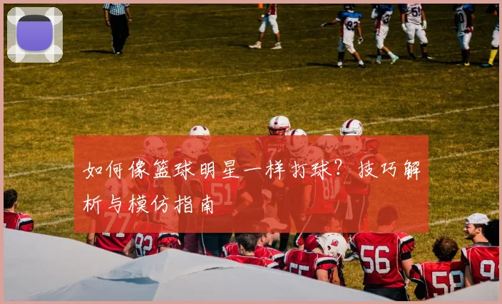 如何像篮球明星一样打球?技巧解析与模仿指南