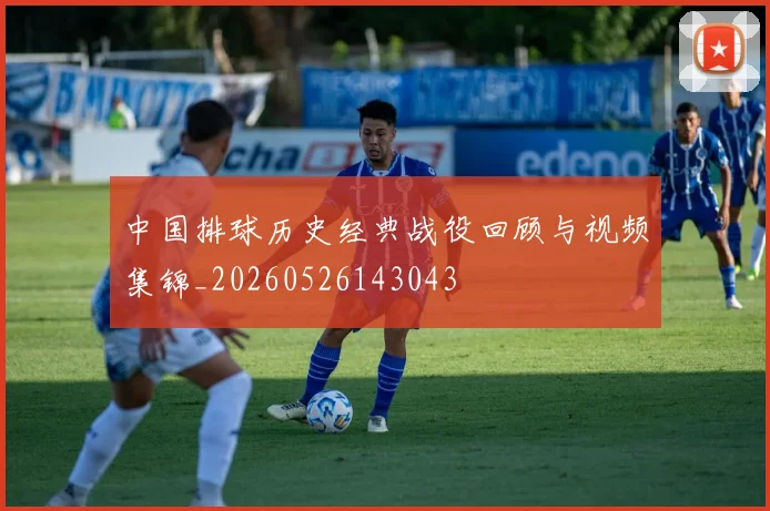 中国排球历史经典战役回顾与视频集锦_20260526143043
